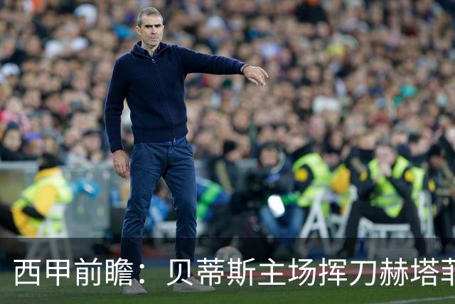 西甲前瞻：贝蒂斯主场挥刀赫塔菲 黄潜客战马拉加求首胜